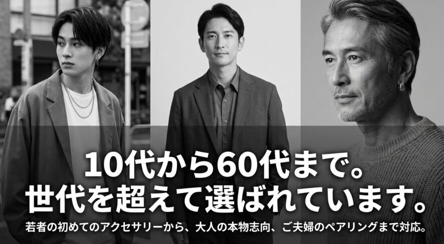 10代から60代まで世代を超えて選ばれています。若者の初めてのアクセサリーから、大人の本物志向、ご夫婦のペアリングまで対応