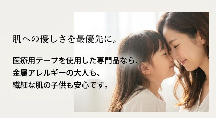 肌への優しさを最優先した医療用テープ使用の専門品なら、金属アレルギーの大人も繊細な肌の子供も安心であることを説明するスライド